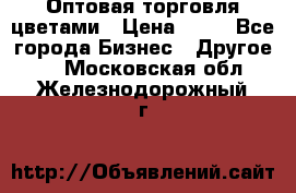 Оптовая торговля цветами › Цена ­ 25 - Все города Бизнес » Другое   . Московская обл.,Железнодорожный г.